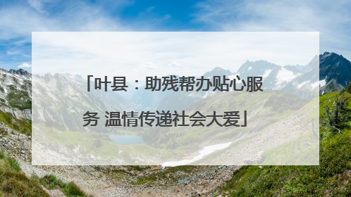 叶县：助残帮办贴心服务 温情传递社会大爱
