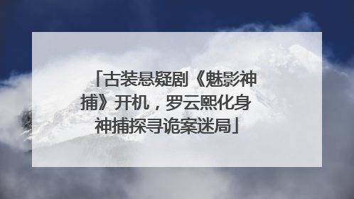 古装悬疑剧《魅影神捕》开机，罗云熙化身神捕探寻诡案迷局