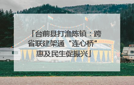 台前县打渔陈镇：跨省联建架通“连心桥” 惠及民生促振兴