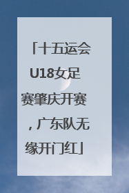 十五运会U18女足赛肇庆开赛，广东队无缘开门红