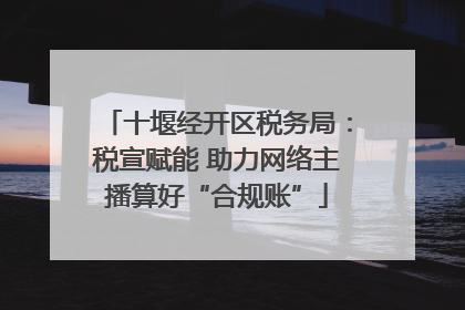十堰经开区税务局：税宣赋能 助力网络主播算好“合规账”