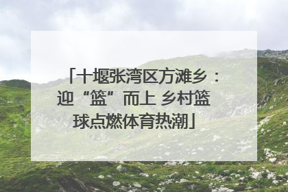 十堰张湾区方滩乡：迎“篮”而上 乡村篮球点燃体育热潮