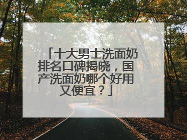 十大男士洗面奶排名口碑揭晓，国产洗面奶哪个好用又便宜？