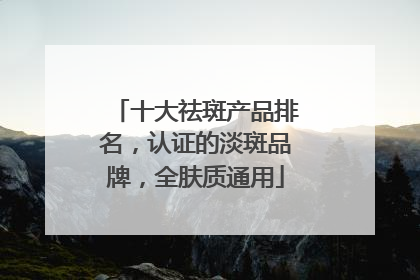 十大祛斑产品排名，认证的淡斑品牌，全肤质通用