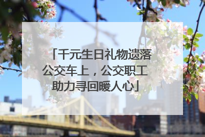 千元生日礼物遗落公交车上，公交职工助力寻回暖人心