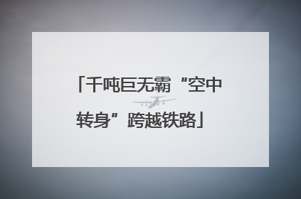 千吨巨无霸“空中转身”跨越铁路