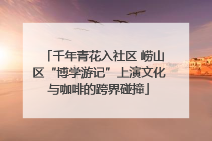 千年青花入社区 崂山区“博学游记”上演文化与咖啡的跨界碰撞