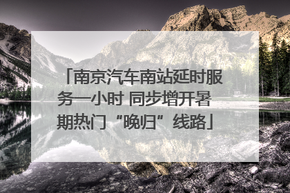 南京汽车南站延时服务一小时 同步增开暑期热门“晚归”线路