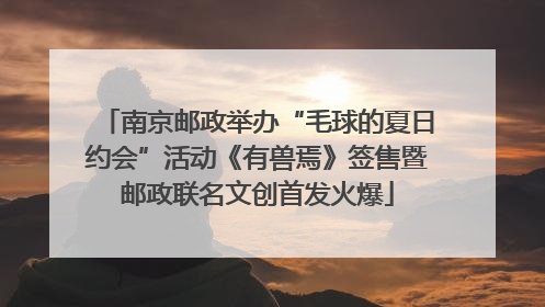 南京邮政举办“毛球的夏日约会”活动《有兽焉》签售暨邮政联名文创首发火爆