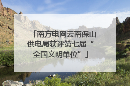 南方电网云南保山供电局获评第七届“全国文明单位”