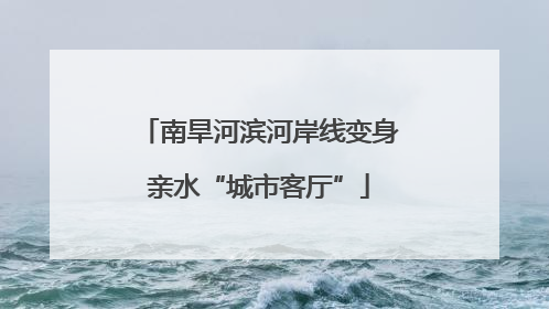 南旱河滨河岸线变身亲水“城市客厅”