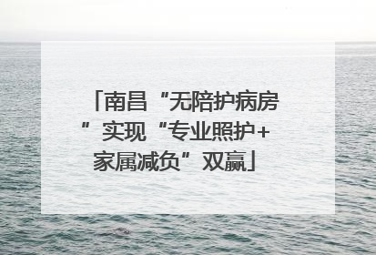 南昌“无陪护病房”实现“专业照护+家属减负”双赢