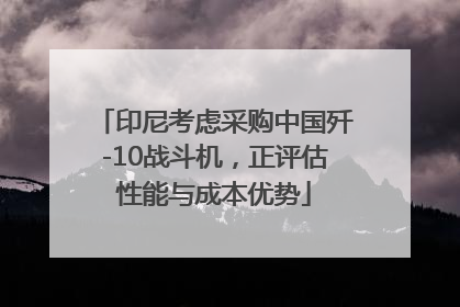 印尼考虑采购中国歼-10战斗机，正评估性能与成本优势