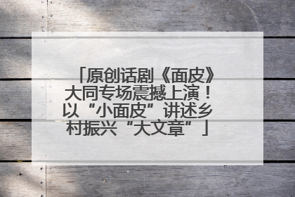 原创话剧《面皮》大同专场震撼上演！以“小面皮”讲述乡村振兴“大文章”