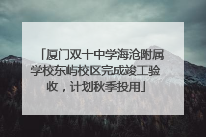厦门双十中学海沧附属学校东屿校区完成竣工验收，计划秋季投用