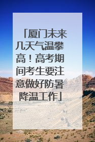 厦门未来几天气温攀高！高考期间考生要注意做好防暑降温工作