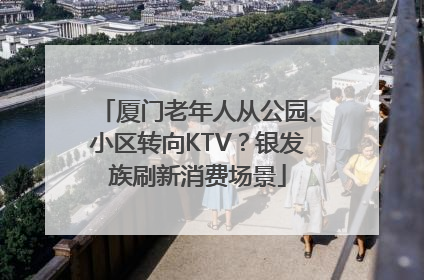 厦门老年人从公园、小区转向KTV？银发族刷新消费场景