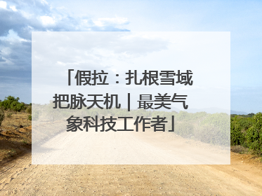 假拉：扎根雪域把脉天机｜最美气象科技工作者
