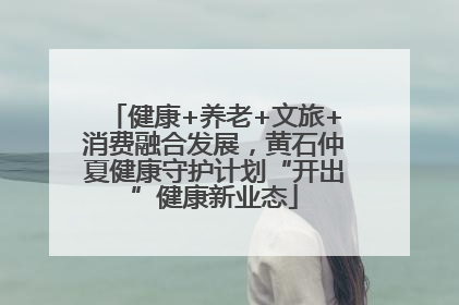 健康+养老+文旅+消费融合发展，黄石仲夏健康守护计划“开出”健康新业态