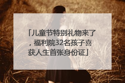 儿童节特别礼物来了，福利院32名孩子喜获人生首张身份证