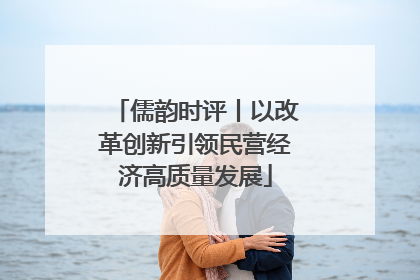 儒韵时评丨以改革创新引领民营经济高质量发展