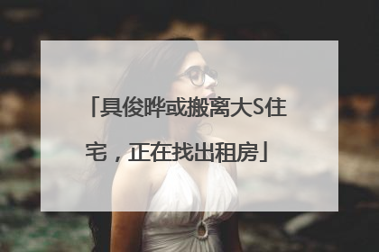 具俊晔或搬离大S住宅，正在找出租房