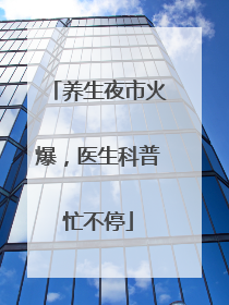 养生夜市火爆，医生科普忙不停