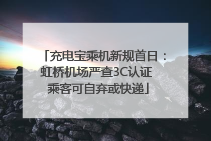 充电宝乘机新规首日：虹桥机场严查3C认证 乘客可自弃或快递