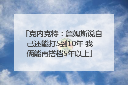 克内克特：詹姆斯说自己还能打5到10年 我俩能再搭档5年以上