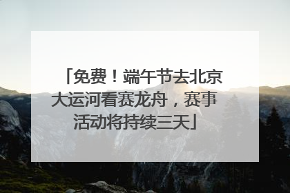 免费！端午节去北京大运河看赛龙舟，赛事活动将持续三天