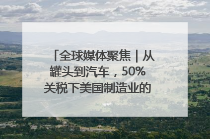 全球媒体聚焦｜从罐头到汽车，50%关税下美国制造业的“生死劫”