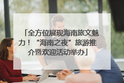 全方位展现海南旅文魅力！“海南之夜”旅游推介暨欢迎活动举办