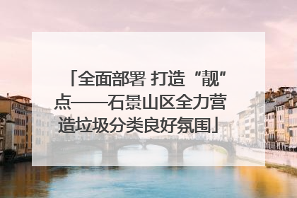 全面部署 打造“靓” 点——石景山区全力营造垃圾分类良好氛围