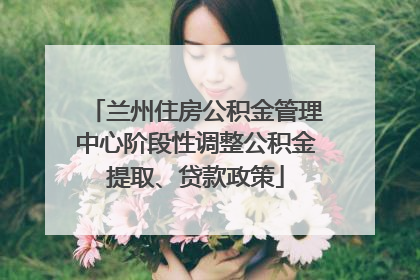 兰州住房公积金管理中心阶段性调整公积金提取、贷款政策
