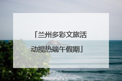 兰州多彩文旅活动搅热端午假期