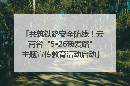 共筑铁路安全防线！云南省“5•26我爱路”主题宣传教育活动启动