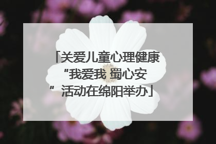 关爱儿童心理健康 “我爱我 蜀心安”活动在绵阳举办
