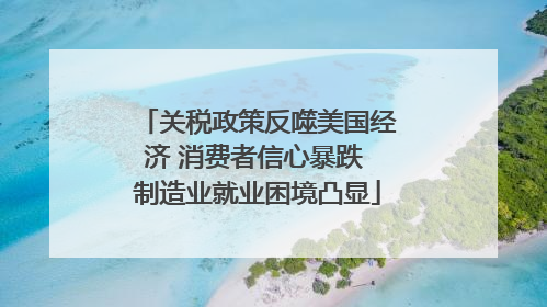 关税政策反噬美国经济 消费者信心暴跌 制造业就业困境凸显