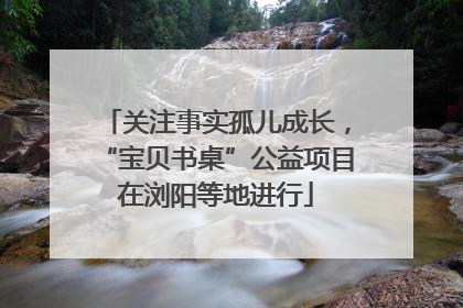 关注事实孤儿成长，“宝贝书桌”公益项目在浏阳等地进行