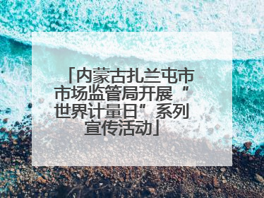 内蒙古扎兰屯市市场监管局开展“世界计量日”系列宣传活动