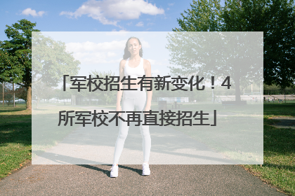 军校招生有新变化！4所军校不再直接招生