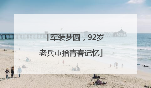 军装梦圆，92岁老兵重拾青春记忆