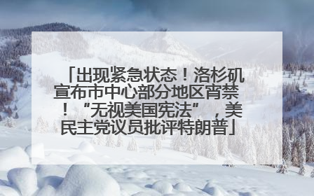 出现紧急状态！洛杉矶宣布市中心部分地区宵禁！“无视美国宪法”，美民主党议员批评特朗普