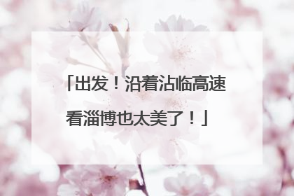 出发！沿着沾临高速看淄博也太美了！