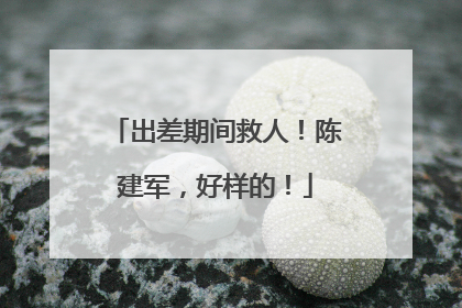 出差期间救人！陈建军，好样的！