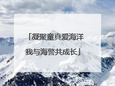 凝聚童真爱海洋 我与海警共成长