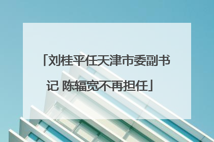 刘桂平任天津市委副书记 陈辐宽不再担任