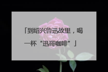 到绍兴鲁迅故里，喝一杯“迅哥咖啡”