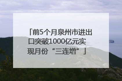 前5个月泉州市进出口突破1000亿元实现月份“三连增”