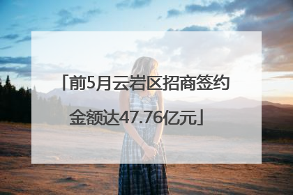 前5月云岩区招商签约金额达47.76亿元